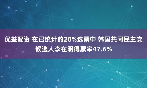 优益配资 在已统计的20%选票中 韩国共同民主党候选人李在明得票率47.6%