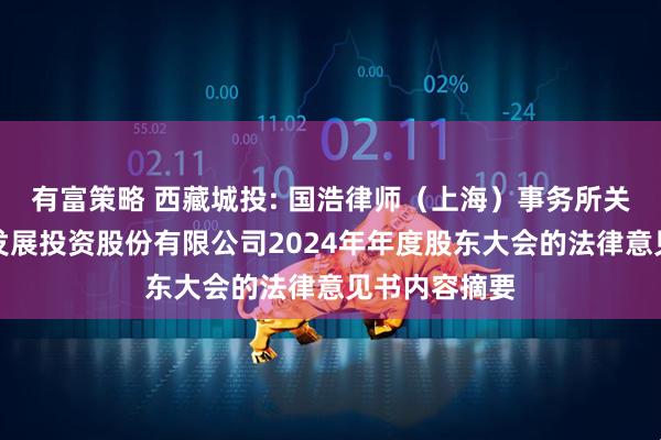 有富策略 西藏城投: 国浩律师(上海)事务所关于西藏城市发展投资股份有限公司2024年年度股东大会的法律意见书内容摘要