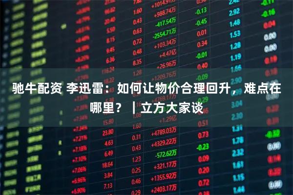 驰牛配资 李迅雷：如何让物价合理回升，难点在哪里？｜立方大家谈