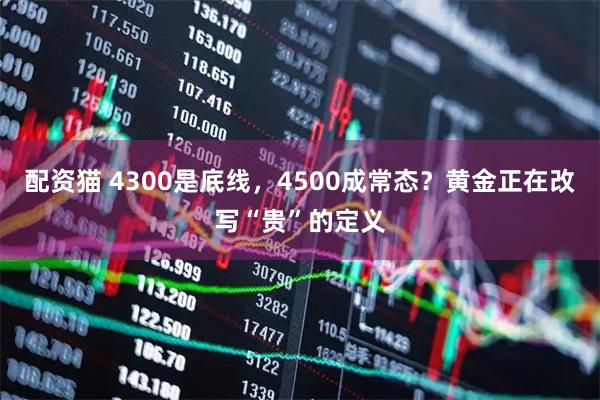 配资猫 4300是底线，4500成常态？黄金正在改写“贵”的定义