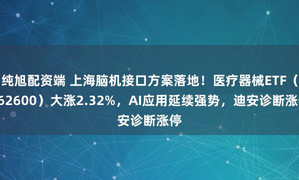 纯旭配资端 上海脑机接口方案落地！医疗器械ETF（562600）大涨2.32%，AI应用延续强势，迪安诊断涨停