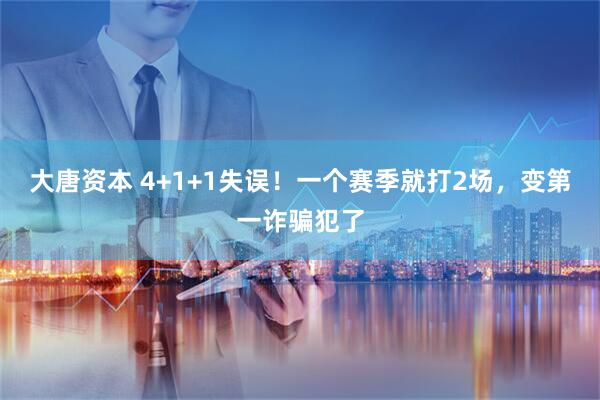 大唐资本 4+1+1失误！一个赛季就打2场，变第一诈骗犯了