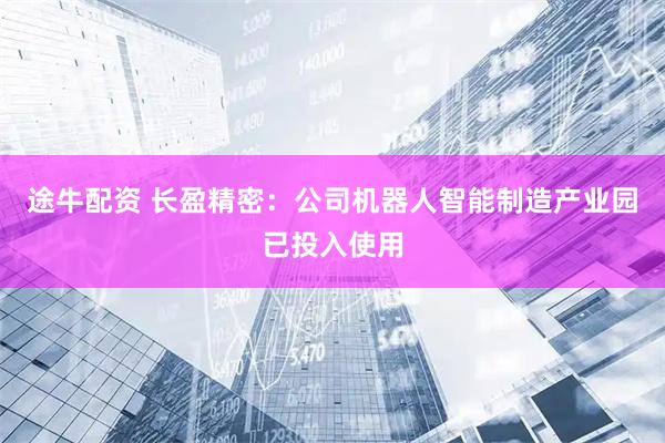 途牛配资 长盈精密：公司机器人智能制造产业园已投入使用