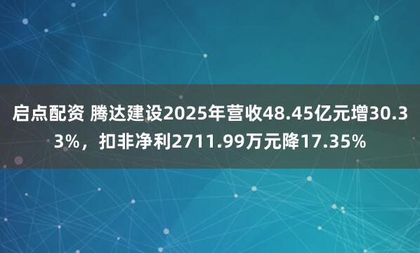 启点配资 腾达建设2025年营收48.45亿元增30.33%，扣非净利2711.99万元降17.35%
