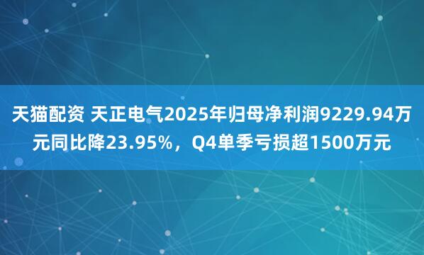 天猫配资 天正电气2025年归母净利润9229.94万元同比降23.95%，Q4单季亏损超1500万元