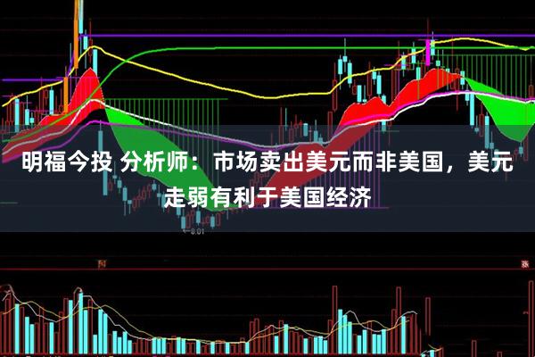 明福今投 分析师:市场卖出美元而非美国,美元走弱有利于美国经济