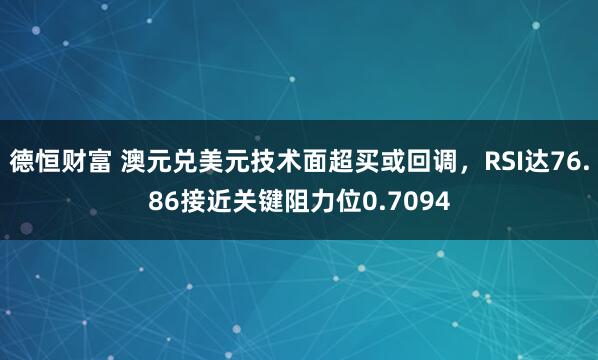 德恒财富 澳元兑美元技术面超买或回调,RSI达76.86接近关键阻力位0.7094