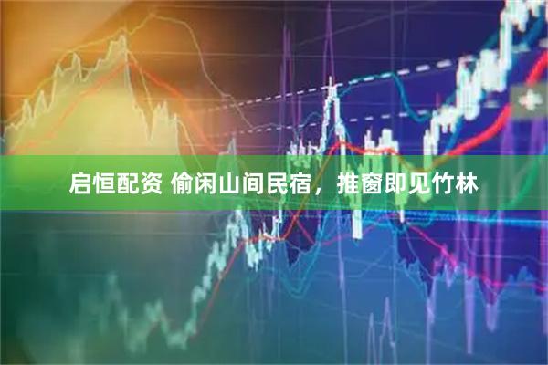 启恒配资 偷闲山间民宿，推窗即见竹林