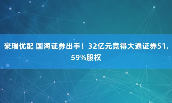 豪瑞优配 国海证券出手!32亿元竞得大通证券51.59%股权