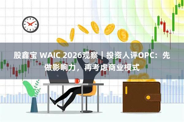 股鑫宝 WAIC 2026观察|投资人评OPC:先做影响力,再考虑商业模式