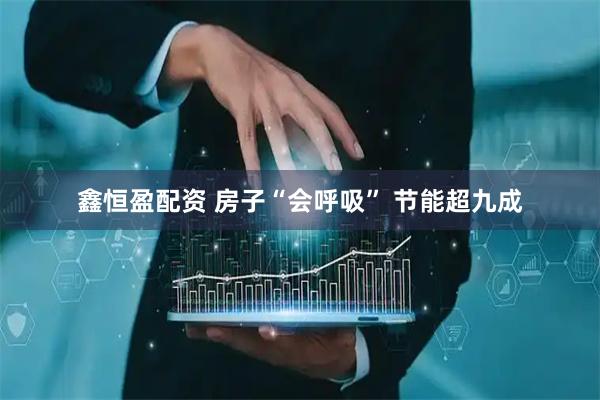 鑫恒盈配资 房子“会呼吸” 节能超九成