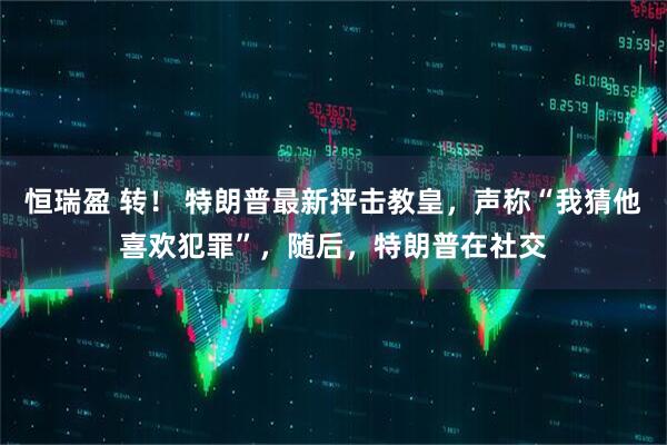恒瑞盈 转！ 特朗普最新抨击教皇，声称“我猜他喜欢犯罪”，随后，特朗普在社交