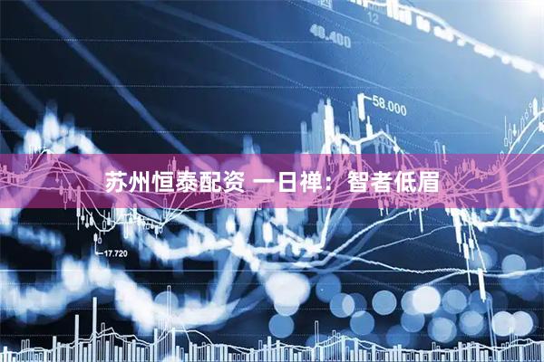 苏州恒泰配资 一日禅：智者低眉