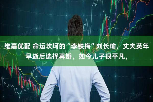 维嘉优配 命运坎坷的“李铁梅”刘长瑜，丈夫英年早逝后选择再婚，如今儿子很平凡，