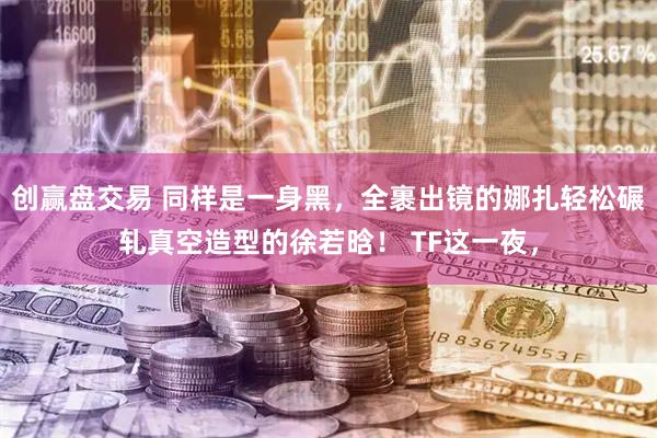 创赢盘交易 同样是一身黑，全裹出镜的娜扎轻松碾轧真空造型的徐若晗！ TF这一夜，