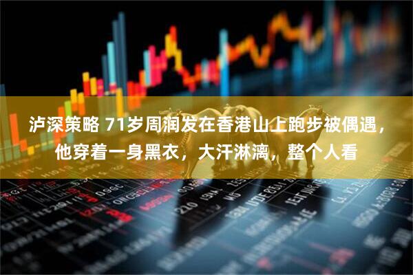 泸深策略 71岁周润发在香港山上跑步被偶遇，他穿着一身黑衣，大汗淋漓，整个人看